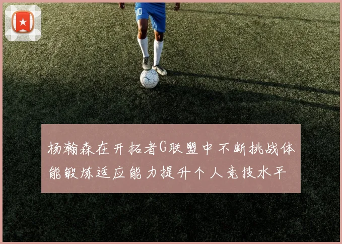 杨瀚森在开拓者G联盟中不断挑战体能锻炼适应能力提升个人竞技水平