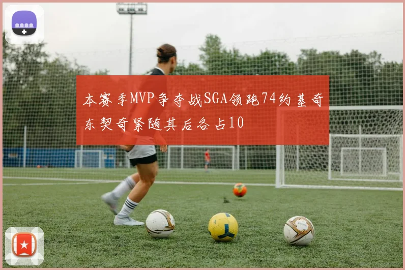 本赛季MVP争夺战SGA领跑74约基奇东契奇紧随其后各占10