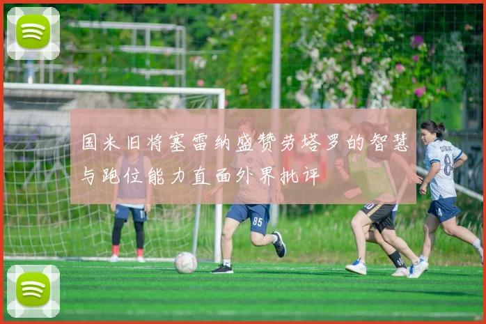 国米旧将塞雷纳盛赞劳塔罗的智慧与跑位能力直面外界批评