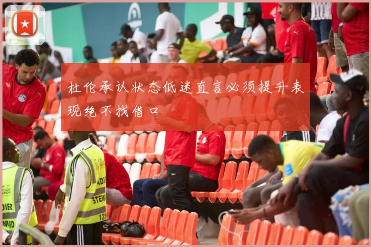 杜伦承认状态低迷直言必须提升表现绝不找借口
