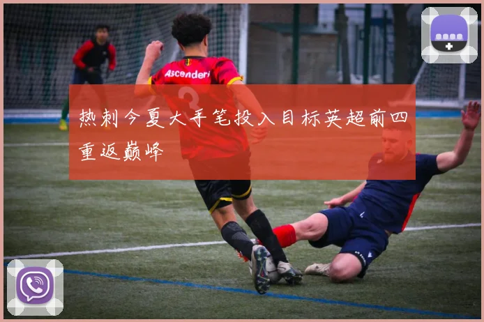 热刺今夏大手笔投入目标英超前四重返巅峰