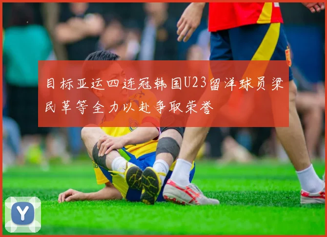 目标亚运四连冠韩国U23留洋球员梁民革等全力以赴争取荣誉