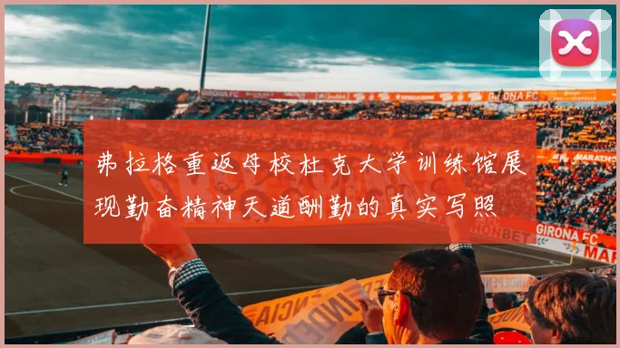 弗拉格重返母校杜克大学训练馆展现勤奋精神天道酬勤的真实写照