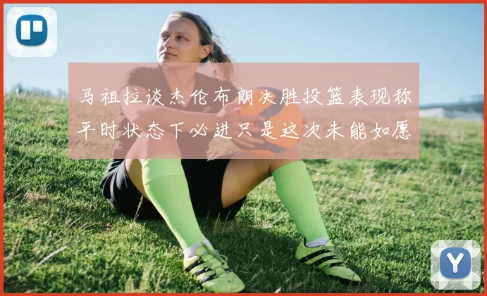 马祖拉谈杰伦布朗决胜投篮表现称平时状态下必进只是这次未能如愿