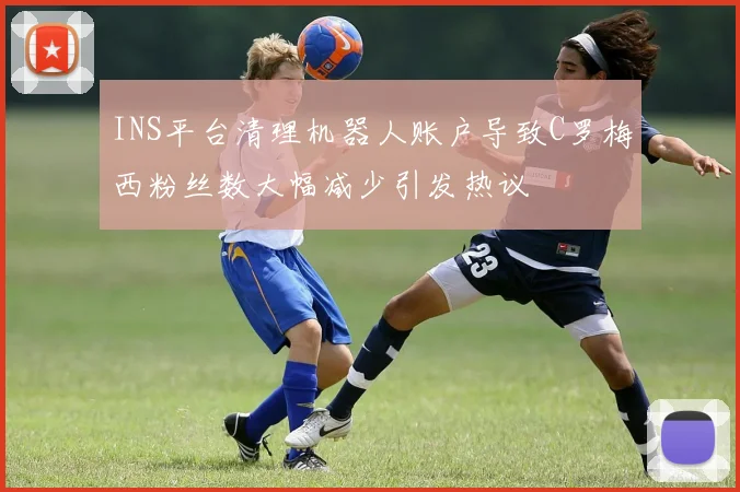 INS平台清理机器人账户导致C罗梅西粉丝数大幅减少引发热议