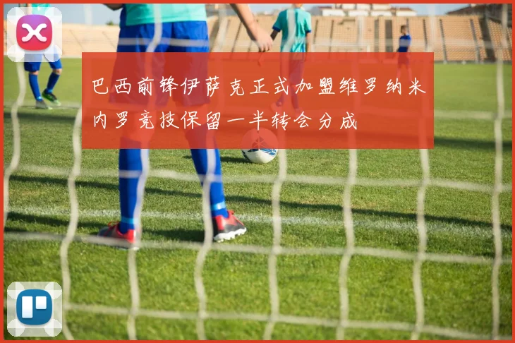 巴西前锋伊萨克正式加盟维罗纳米内罗竞技保留一半转会分成