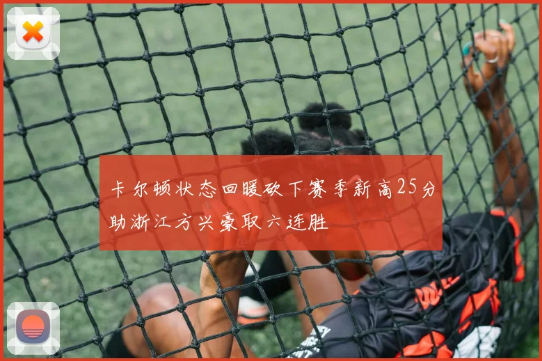 卡尔顿状态回暖砍下赛季新高25分助浙江方兴豪取六连胜
