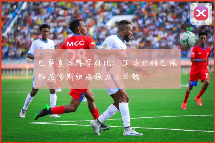 巴萨皇马阵容对比：亚马尔姆巴佩维尼修斯组成强力三叉戟