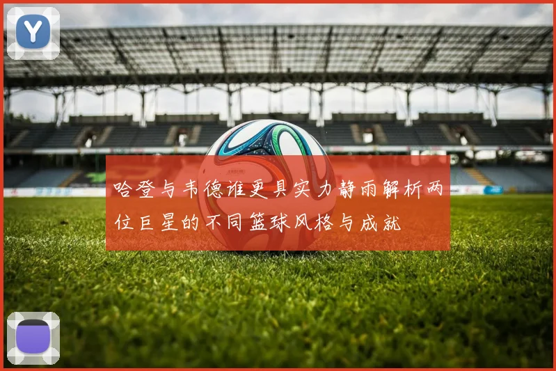 哈登与韦德谁更具实力静雨解析两位巨星的不同篮球风格与成就