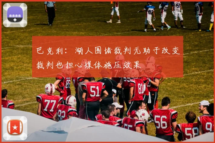 巴克利：湖人围堵裁判无助于改变裁判也担心媒体施压效果