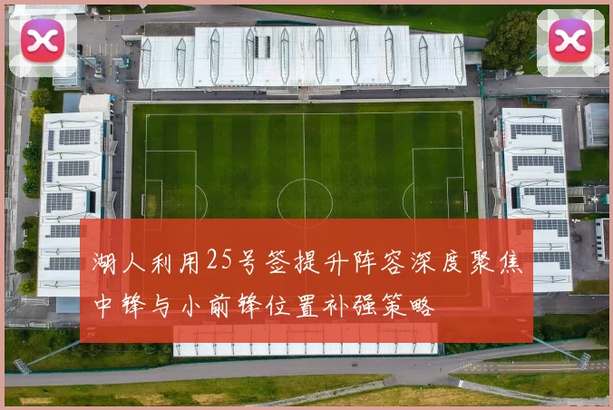 湖人利用25号签提升阵容深度聚焦中锋与小前锋位置补强策略