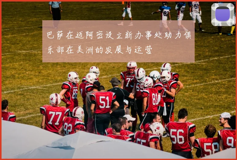 巴萨在迈阿密设立新办事处助力俱乐部在美洲的发展与运营