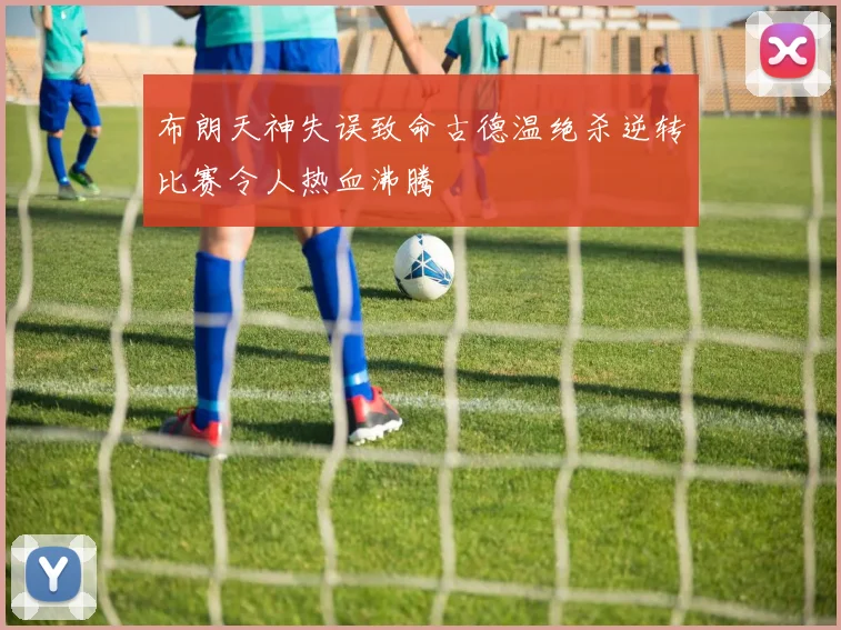 布朗天神失误致命古德温绝杀逆转比赛令人热血沸腾