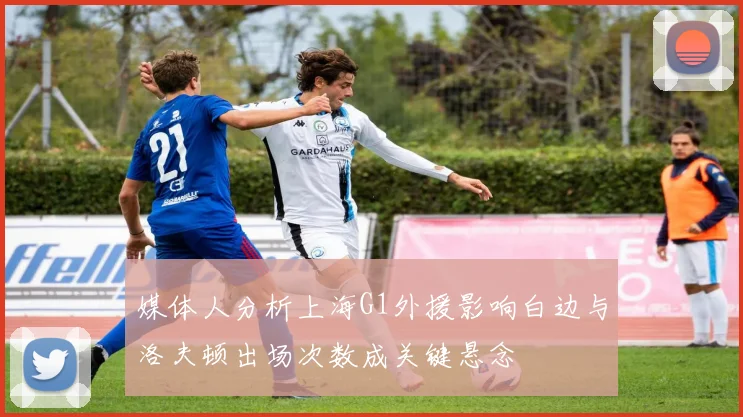 媒体人分析上海G1外援影响白边与洛夫顿出场次数成关键悬念