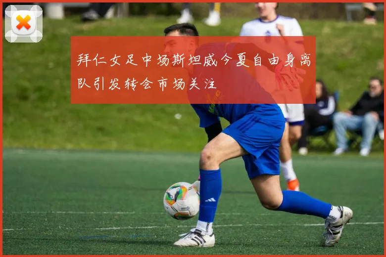 拜仁女足中场斯坦威今夏自由身离队引发转会市场关注