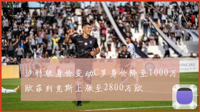 沙特联身价变动C罗身价降至1000万欧菲利克斯上涨至2800万欧
