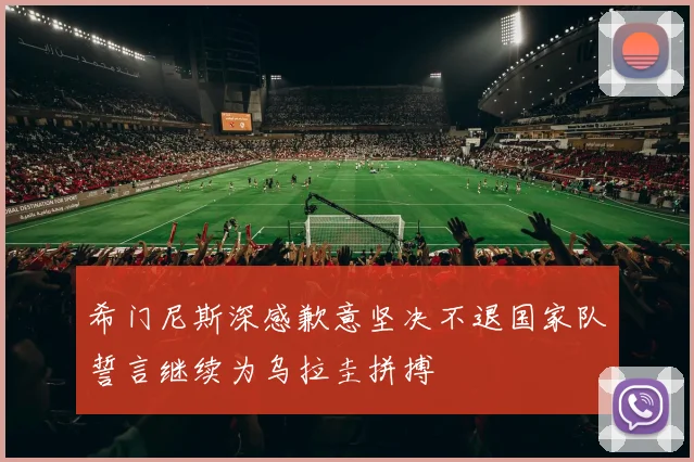 希门尼斯深感歉意坚决不退国家队誓言继续为乌拉圭拼搏