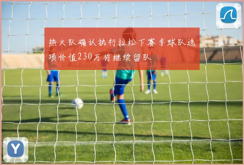 热火队确认执行拉松下赛季球队选项价值230万将继续留队