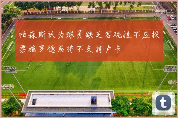 帕森斯认为球员缺乏客观性不应投票施罗德或将不支持卢卡