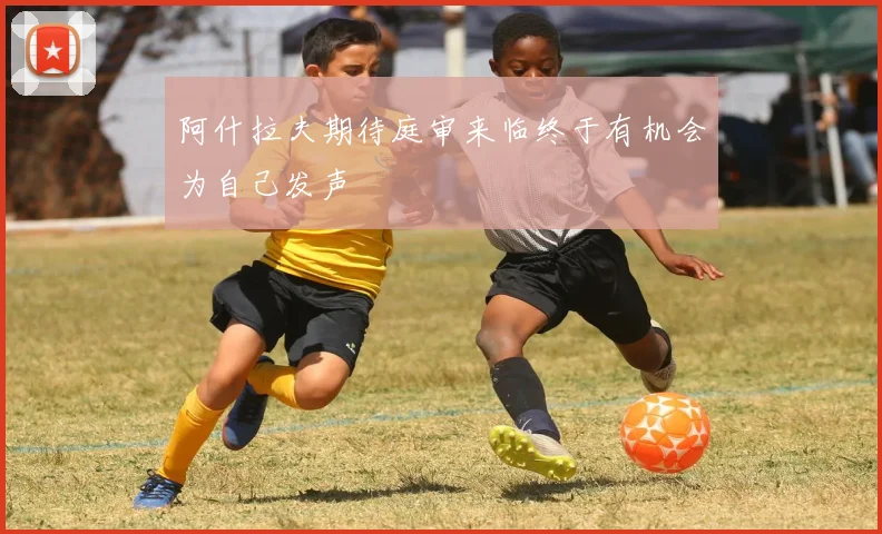 阿什拉夫期待庭审来临终于有机会为自己发声