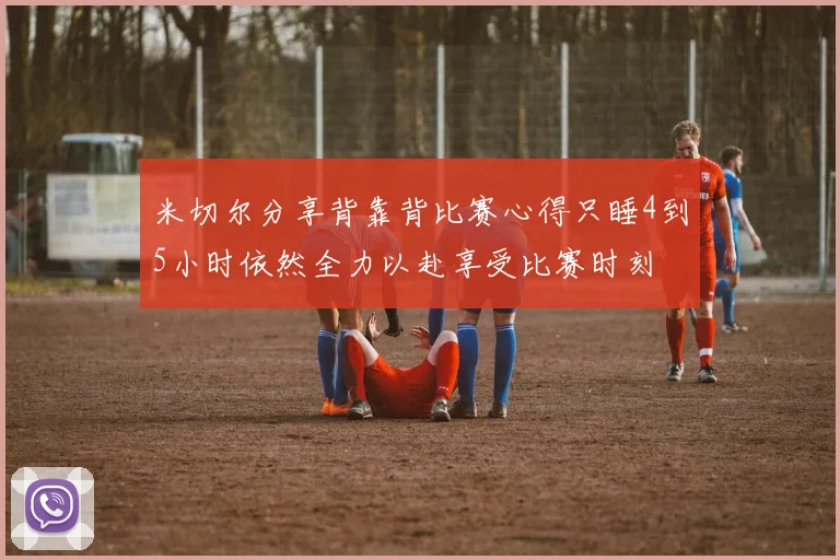 米切尔分享背靠背比赛心得只睡4到5小时依然全力以赴享受比赛时刻