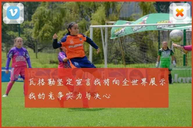 瓦格勒坚定宣言我将向全世界展示我的竞争实力与决心