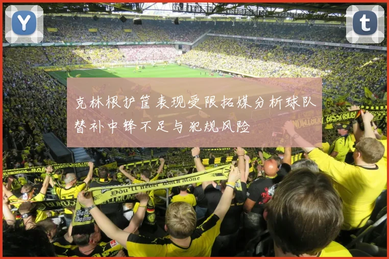 克林根护筐表现受限拓媒分析球队替补中锋不足与犯规风险