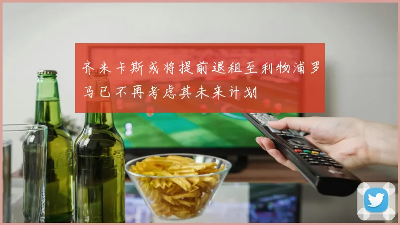 齐米卡斯或将提前退租至利物浦罗马已不再考虑其未来计划